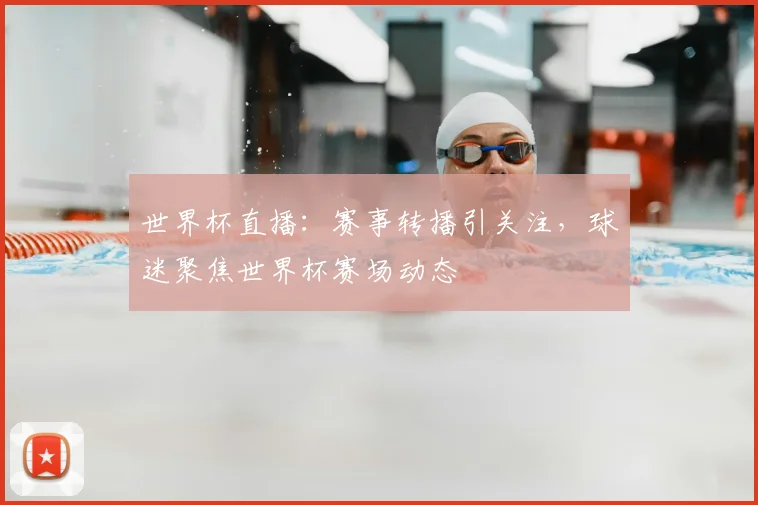 世界杯直播:赛事转播引关注,球迷聚焦世界杯赛场动态