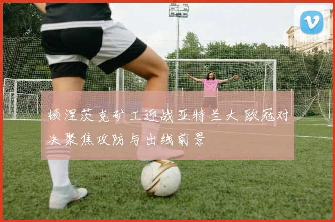 顿涅茨克矿工迎战亚特兰大 欧冠对决聚焦攻防与出线前景