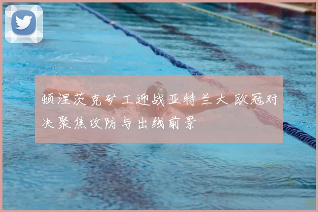 顿涅茨克矿工迎战亚特兰大 欧冠对决聚焦攻防与出线前景