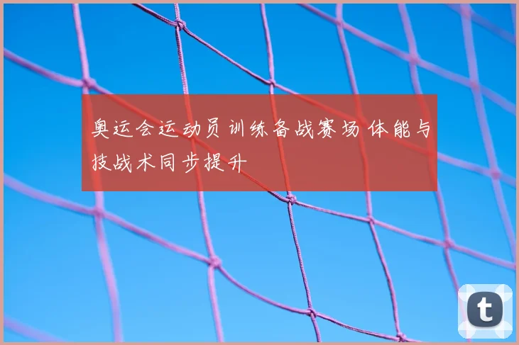 奥运会运动员训练备战赛场 体能与技战术同步提升