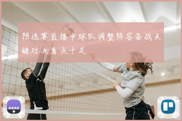 预选赛直播中球队调整阵容备战关键对决看点十足