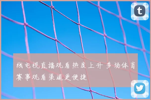 线电视直播观看热度上升 多场体育赛事观看渠道更便捷
