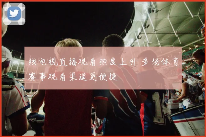 线电视直播观看热度上升 多场体育赛事观看渠道更便捷
