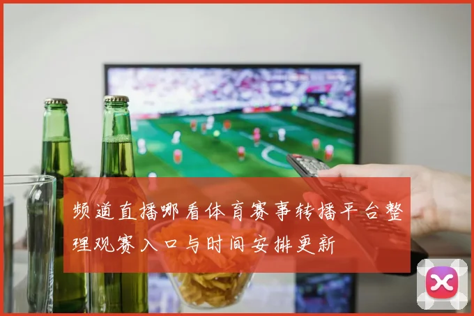 频道直播哪看体育赛事转播平台整理观赛入口与时间安排更新