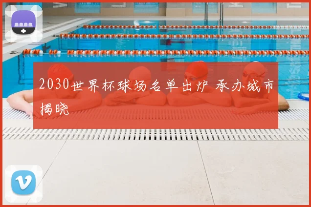 2030世界杯球场名单出炉 承办城市揭晓