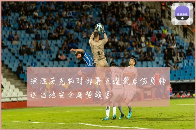 顿涅茨克临时部署点遭袭后伤员转运当地安全局势趋紧