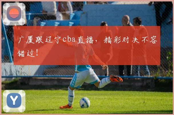 广厦跟辽宁cba直播,精彩对决不容错过!