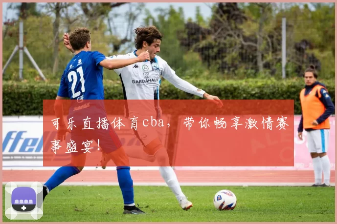 可乐直播体育cba，带你畅享激情赛事盛宴！