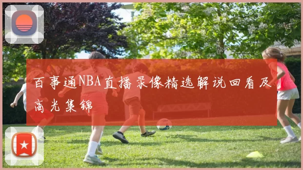 百事通NBA直播录像精选解说回看及高光集锦